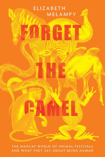 Forget the Camel: The Madcap World of Animal Festivals and What They Say about Being Human by Elizabeth MeLampy