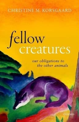 Fellow Creatures: Our Obligations to the Other Animals by Christine M. Korsgaard