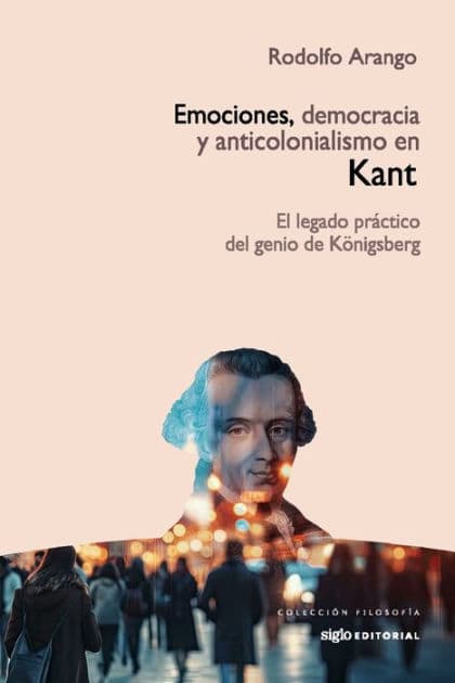 Emociones, democracia y anticolonialismo en Kant: El legado práctico del genio de Königsberg by Rodolfo Arango