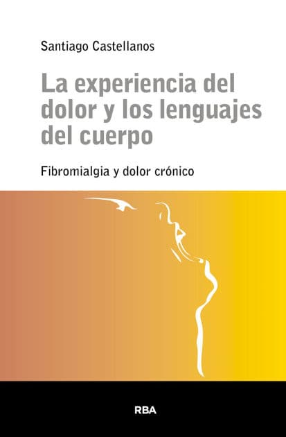 La experiencia del dolor y los lenguajes del cuerpo: Fibromialgia y dolor crónico by Santiago Castellanos