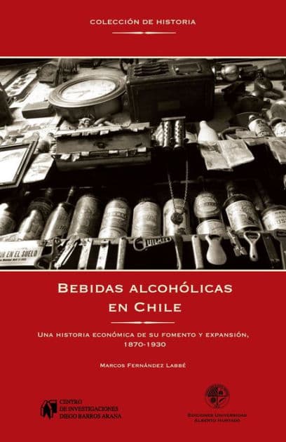 Bebidas alcohólicas en Chile: Una historia económica de su fomento y expansión, 1870-1930 by Marcos Fernandez