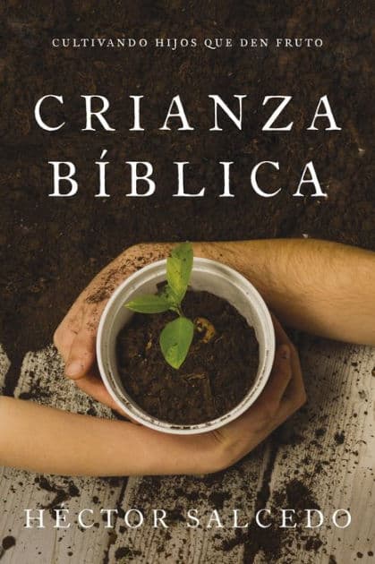Crianza bíblica: Cultivando hijos que den fruto by Héctor Salcedo