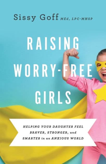 Raising Worry-Free Girls: Helping Your Daughter Feel Braver, Stronger, and Smarter in an Anxious World by Sissy Goff