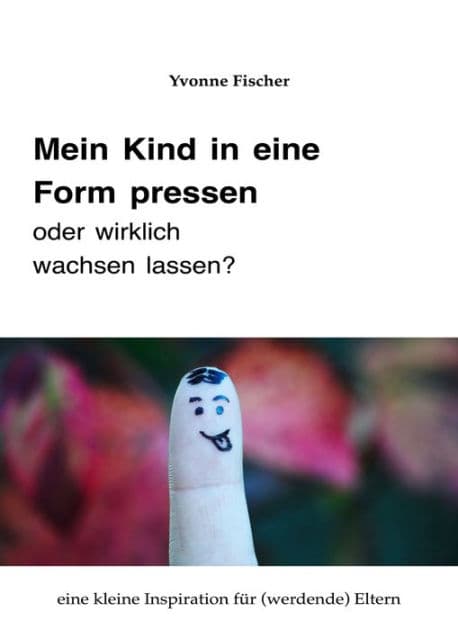 Mein Kind in eine Form pressen oder wirklich wachsen lassen: Eine kleine Inspiration für (werdende) Eltern by Yvonne Fischer