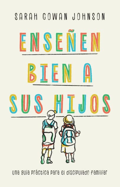 Enseñen bien a sus hijos: Una guía práctica para el discipulado familiar by Sarah Cowan Johnson