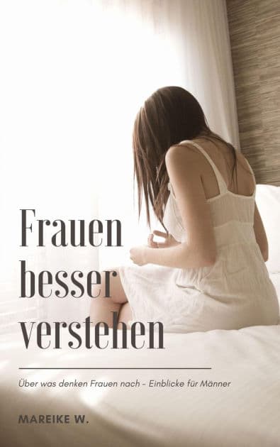 Frauen besser verstehen: Über was denken Frauen nach - Einblicke für Männer by Mareike W.