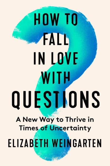 How to Fall in Love with Questions: A New Way to Thrive in Times of Uncertainty by Elizabeth Weingarten
