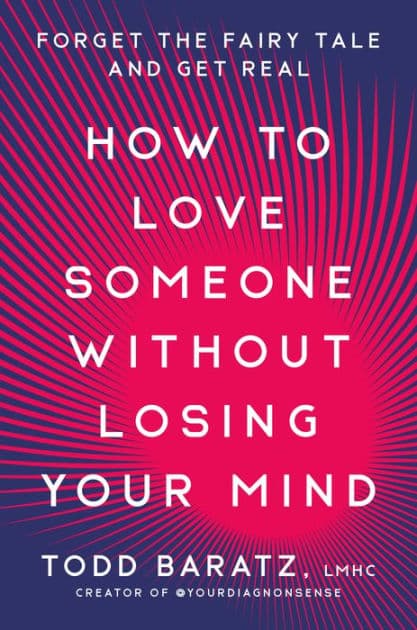 How to Love Someone Without Losing Your Mind: Forget the Fairy Tale and Get Real by Todd Baratz LMHC