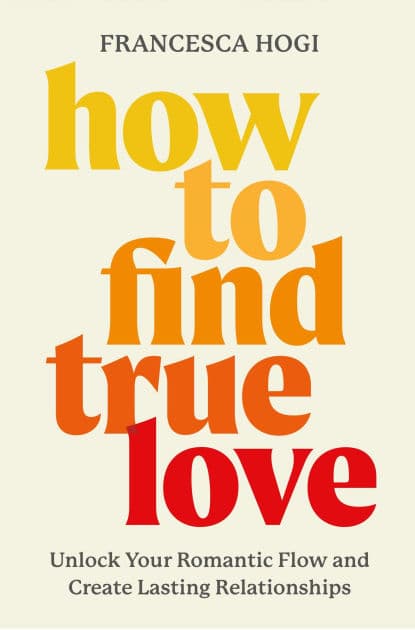 How to Find True Love: Unlock Your Romantic Flow and Create Lasting Relationships by Francesca Hogi