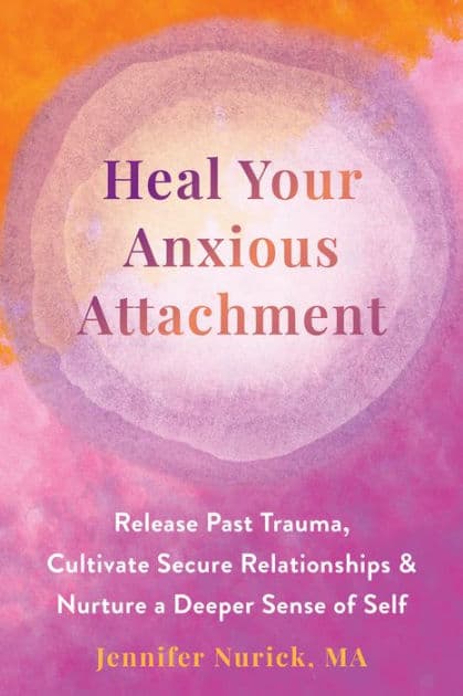 Heal Your Anxious Attachment: Release Past Trauma, Cultivate Secure Relationships, and Nurture a Deeper Sense of Self by Jennifer Nurick MA