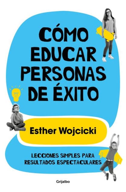 Cómo educar personas de éxito: Lecciones simples para resultados espectaculares/ How to Raise Successful People by Ester Wojcicki