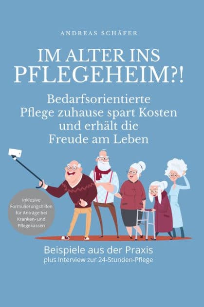 Im Alter ins Pflegeheim?!: Bedarfsorientierte Pflege zuhause spart Kosten und erhält die Freude am Leben by Andreas Schäfer