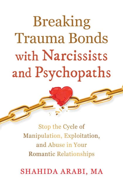 Breaking Trauma Bonds with Narcissists and Psychopaths: Stop the Cycle of Manipulation, Exploitation, and Abuse in Your Romantic Relationships by Shahida Arabi MA