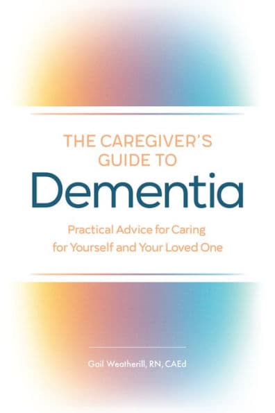 The Caregiver's Guide to Dementia: Practical Advice for Caring for Yourself and Your Loved One by Gail Weatherill RN