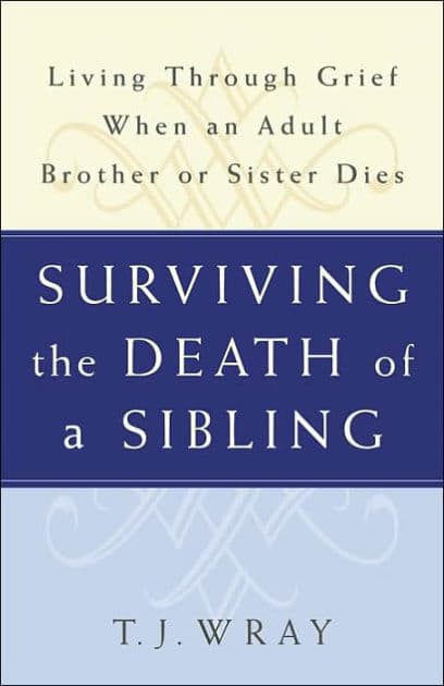 Surviving The Death of a Sibling: Living through Grief when an Adult Brother or Sister Dies by T.J. Wray