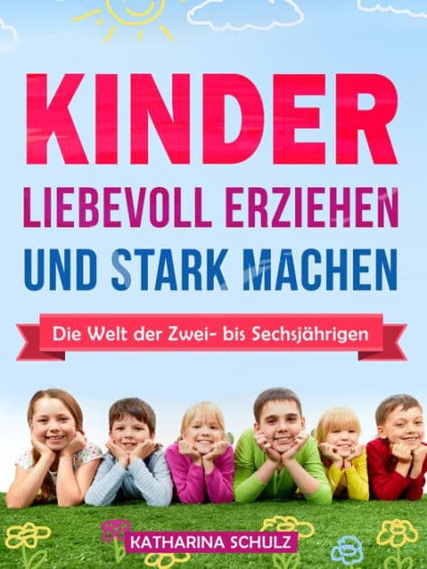 Kinder liebevoll erziehen und stark machen: Die Welt der Zwei- bis Sechsjährigen für Anfänger by Katharina Schulz