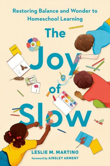 The Joy of Slow: Restoring Balance and Wonder to Homeschool Learning by Leslie M. Martino