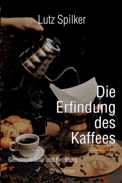Die Erfindung des Kaffees: Genuss, Aroma und Belebung by Lutz Spilker