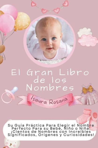 El Gran Libro de los Nombres: Su Guía Práctica Para Elegir el Nombre Perfecto Para su Bebé, Niño o Niña. ¡Cientos de Nombres con Increíbles Significados, Orígenes y Curiosidades! by Isaura Rosana