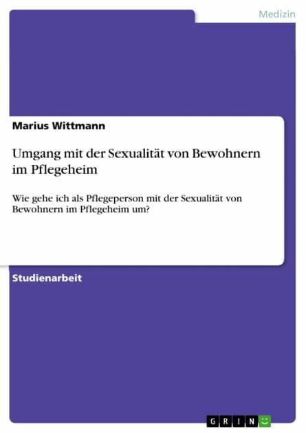 Umgang mit der Sexualität von Bewohnern im Pflegeheim: Wie gehe ich als Pflegeperson mit der Sexualität von Bewohnern im Pflegeheim um? by Marius Wittmann