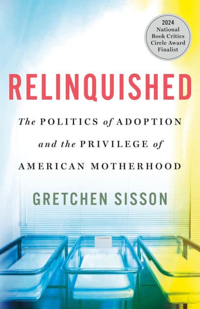 Relinquished: The Politics of Adoption and the Privilege of American Motherhood by Gretchen Sisson