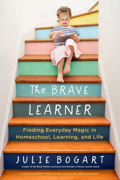 The Brave Learner: Finding Everyday Magic in Homeschool, Learning, and Life by Julie Bogart