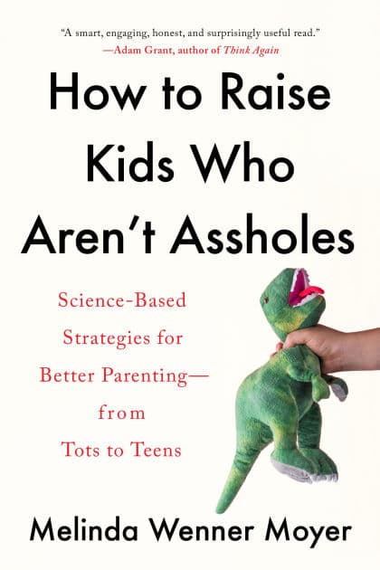 How to Raise Kids Who Aren't Assholes: Science-Based Strategies for Better Parenting--from Tots to Teens by Melinda Wenner Moyer