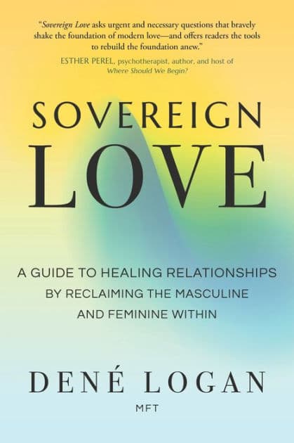 Sovereign Love: A Guide to Healing Relationships by Reclaiming the Masculine and Feminine Within by Dené Logan MFT