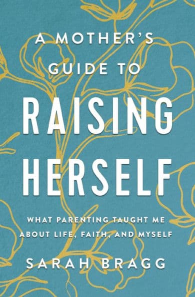 A Mother's Guide to Raising Herself: What Parenting Taught Me About Life, Faith, and Myself by Sarah Bragg
