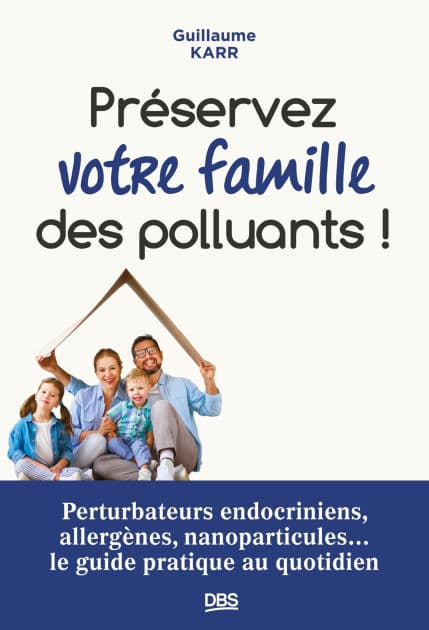 Préserver votre famille des polluants !: Perturbateurs endocriniens allergènes nanoparticules... le guide pratique au quotidien by Guillaume Karr