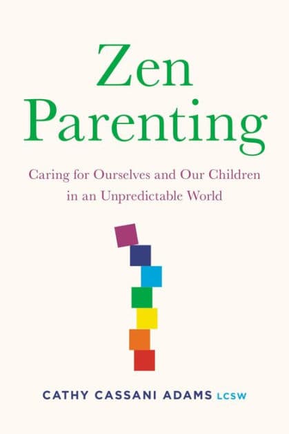 Zen Parenting: Caring for Ourselves and Our Children in an Unpredictable World by Cathy Cassani Adams LCSW
