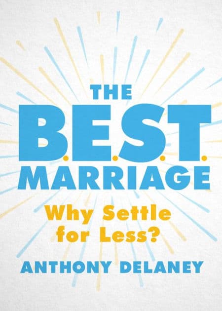 The B.E.S.T. Marriage: Why Settle for Less? by Anthony Delaney