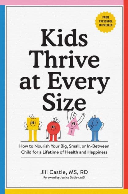 Kids Thrive at Every Size: How to Nourish Your Big, Small, or In-Between Child for a Lifetime of Health and Happiness by Jill Castle MS