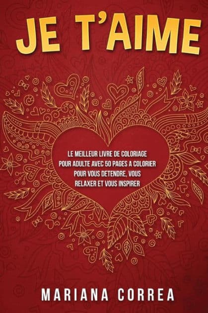 JE Te AIME: LE MEILLEUR LIVRE DE COLORIAGE POUR ADULTE AVEC 50 PAGES A COLORIER POUR VOUS DETENDRE, VOUS RELAXER Et VOUS INSPIRER by Mariana Correa