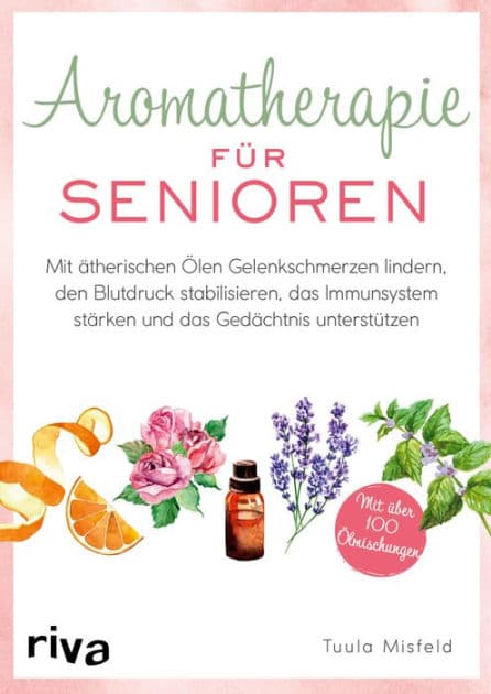 Aromatherapie für Senioren: Wie Sie mit ätherischen Ölen Gelenkschmerzen lindern, den Blutdruck stabilisieren, das Immunsystem stärken und das Gedächtnis unterstützen. Mit über 100 Ölmischungen by Tuula Misfeld