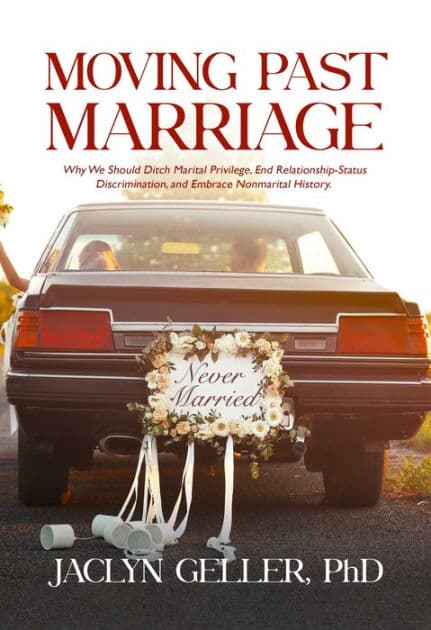 Moving Past Marriage: Why We Should Ditch Marital Privilege, End Relationship-Status Discrimination, and Embrace Non-marital History by Jaclyn Geller Ph.D.