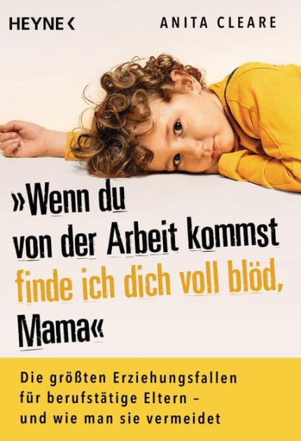 Wenn du von der Arbeit kommst, finde ich dich voll blöd, Mama: Die größten Erziehungsfallen für berufstätige Eltern - und wie man sie vermeidet by Anita Cleare