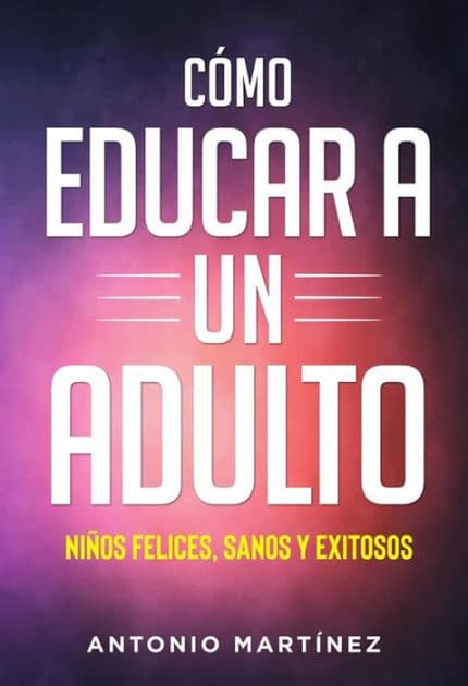 Còmo educar a un adulto. NIÑOS FELICES, SANOS Y EXITOSOS by Antonio Martínez