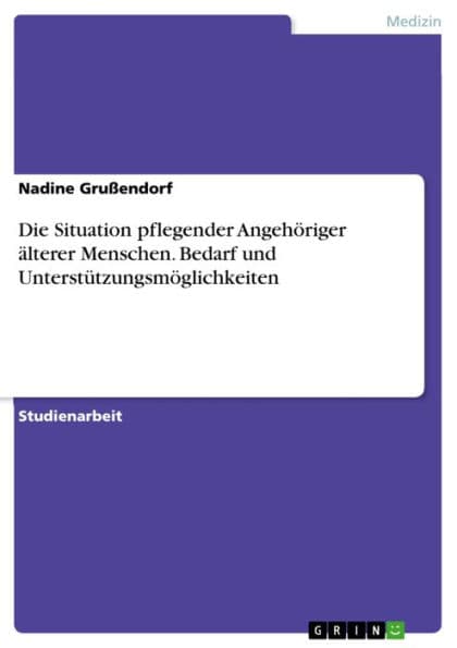 Die Situation pflegender Angehöriger älterer Menschen. Bedarf und Unterstützungsmöglichkeiten: Darstellung des Bedarfs und Unterstützungsmöglichkeiten by Nadine Grußendorf