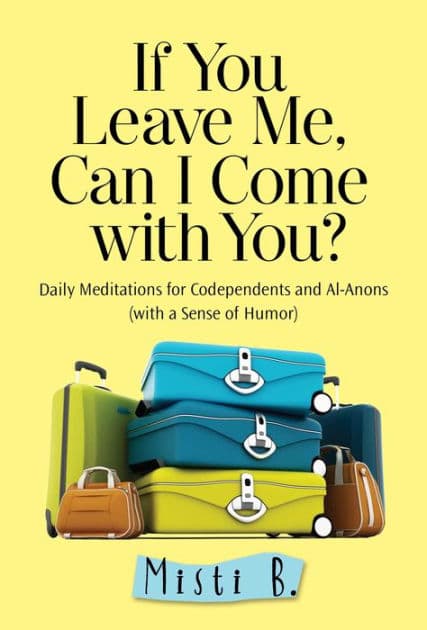 If You Leave Me, Can I Come with You?: Daily Meditations for Codependents and Al-Anons . . . with a Sense of Humor by Misti B.