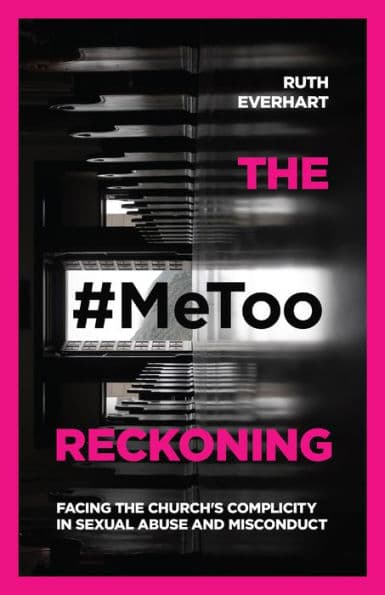 The #MeToo Reckoning: Facing the Church's Complicity in Sexual Abuse and Misconduct by Ruth Everhart