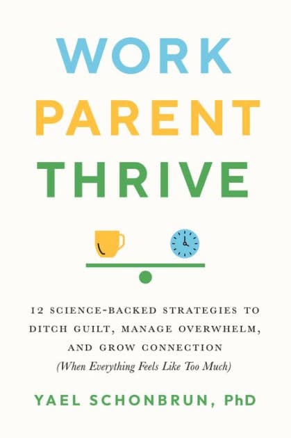 Work, Parent, Thrive: 12 Science-Backed Strategies to Ditch Guilt, Manage Overwhelm, and Grow Connection (When Everything Feels Like Too Much) by Yael Schonbrun