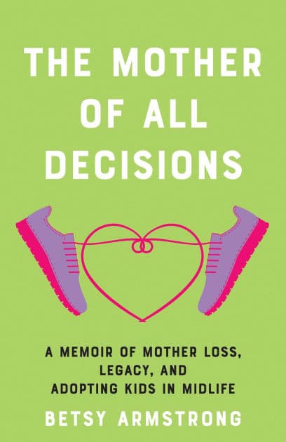 The Mother of All Decisions: A Memoir of Mother Loss, Legacy, and Adopting Kids in Midlife by Betsy Armstrong