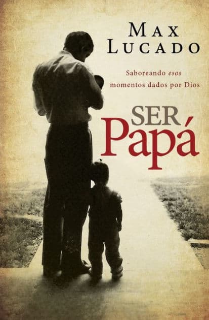 Ser papá: Saboreando esos momentos dados por Dios by Max Lucado