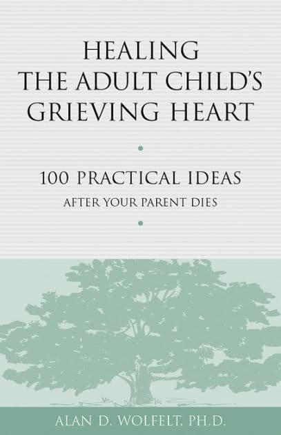 Healing the Adult Child's Grieving Heart: 100 Practical Ideas After Your Parent Dies by Alan D Wolfelt PhD