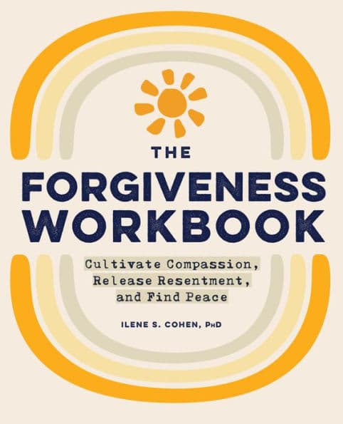 The Forgiveness Workbook: Cultivate Compassion, Release Resentment, and Find Peace by Ilene S. Cohen PhD