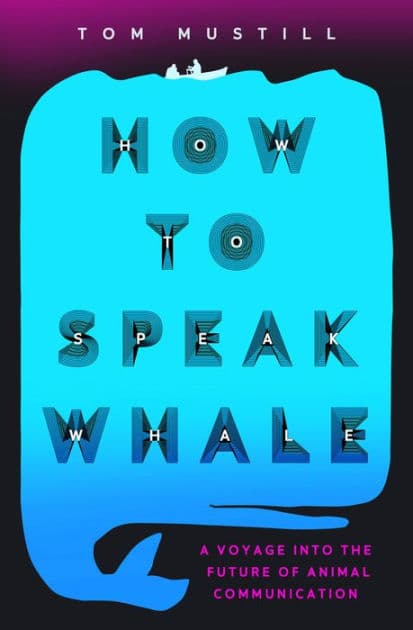 How to Speak Whale: The Power and Wonder of Listening to Animals by Tom Mustill