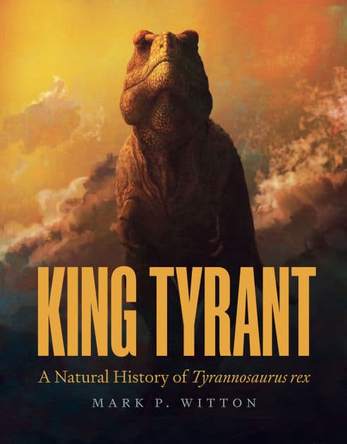 King Tyrant: A Natural History of Tyrannosaurus rex by Mark P. Witton
