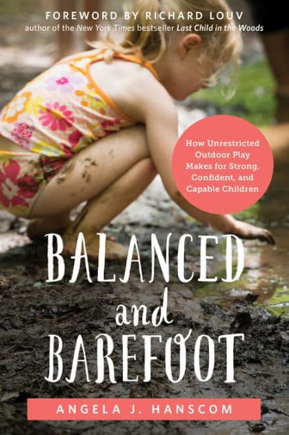 Balanced and Barefoot: How Unrestricted Outdoor Play Makes for Strong, Confident, and Capable Children by Angela Hanscom
