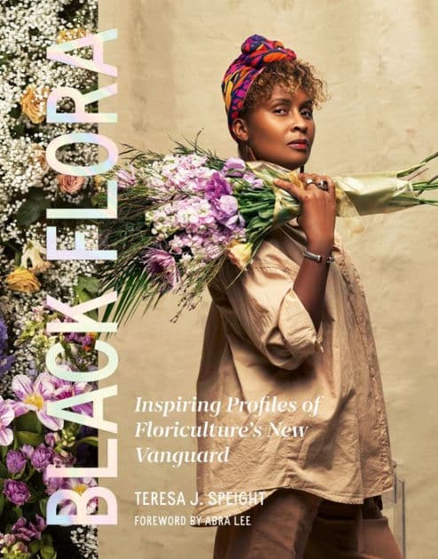 Black Flora: Inspiring Profiles of Floriculture's New Vanguard by Teresa J. Speight